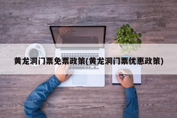 黄龙洞门票免票政策(黄龙洞门票优惠政策)