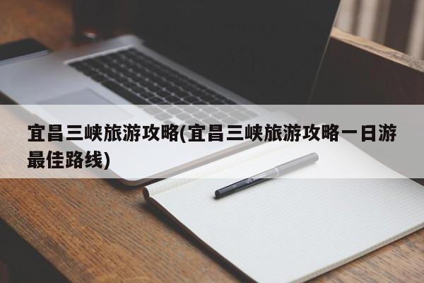 宜昌三峡旅游攻略(宜昌三峡旅游攻略一日游最佳路线)