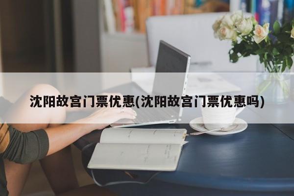 沈阳故宫门票优惠(沈阳故宫门票优惠吗)
