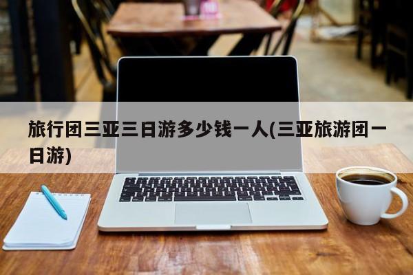 旅行团三亚三日游多少钱一人(三亚旅游团一日游)