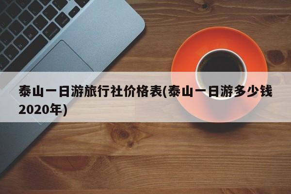 泰山一日游旅行社价格表(泰山一日游多少钱2020年)