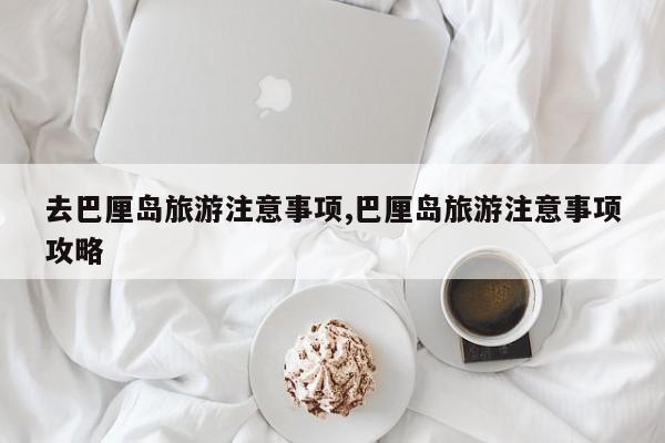 去巴厘岛旅游注意事项,巴厘岛旅游注意事项攻略