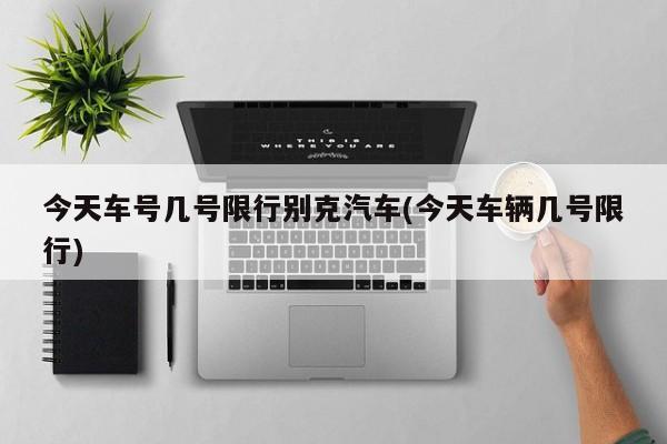 今天车号几号限行别克汽车(今天车辆几号限行)