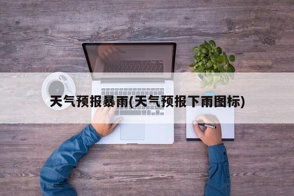 天气预报暴雨(天气预报下雨图标)