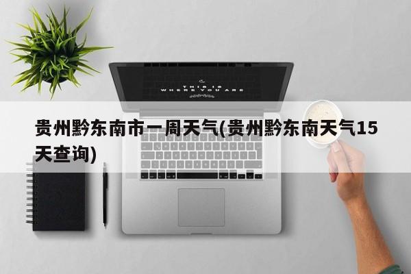 贵州黔东南市一周天气(贵州黔东南天气15天查询)