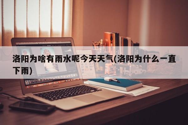洛阳为啥有雨水呢今天天气(洛阳为什么一直下雨)