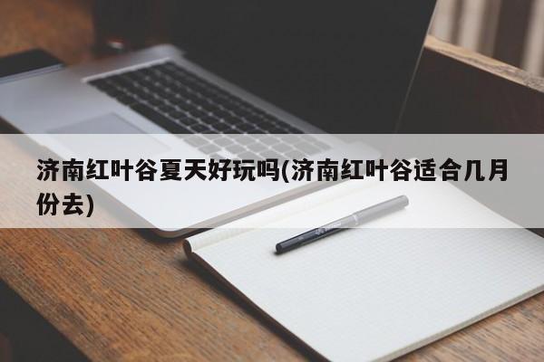 济南红叶谷夏天好玩吗(济南红叶谷适合几月份去)
