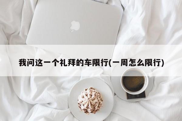 我问这一个礼拜的车限行(一周怎么限行)
