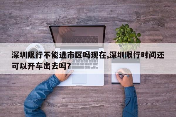 深圳限行不能进市区吗现在,深圳限行时间还可以开车出去吗?