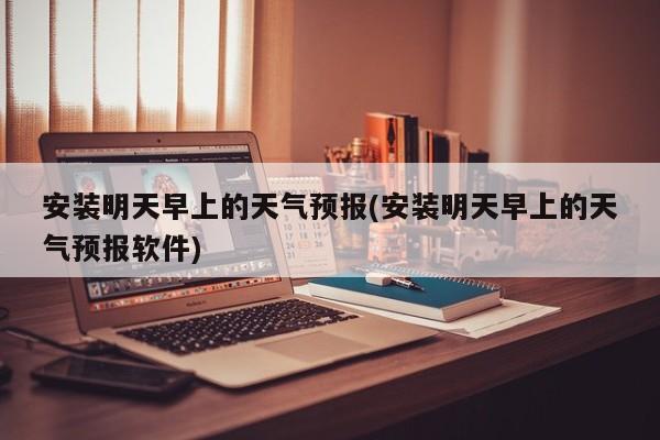 安装明天早上的天气预报(安装明天早上的天气预报软件)