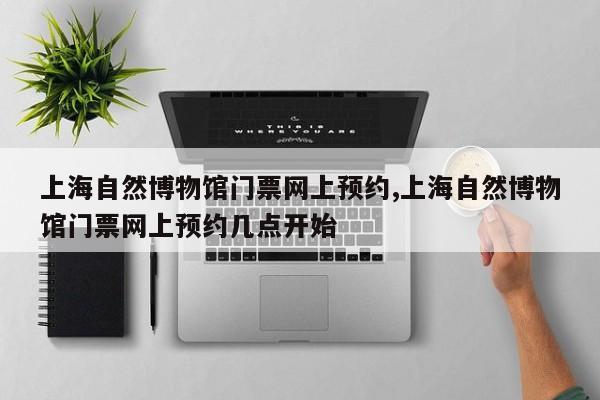 上海自然博物馆门票网上预约,上海自然博物馆门票网上预约几点开始