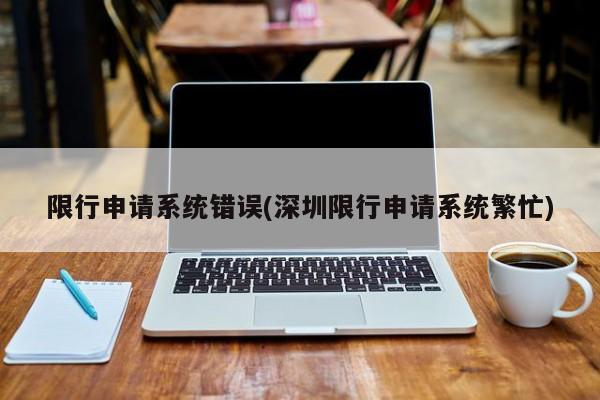 限行申请系统错误(深圳限行申请系统繁忙)