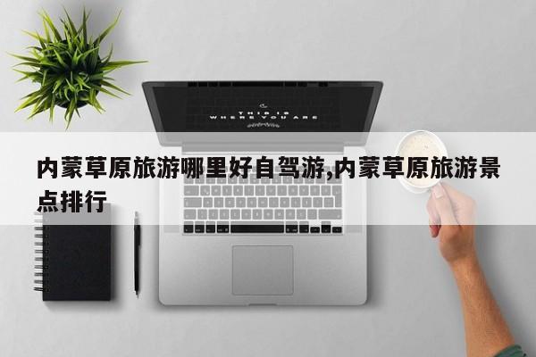 内蒙草原旅游哪里好自驾游,内蒙草原旅游景点排行