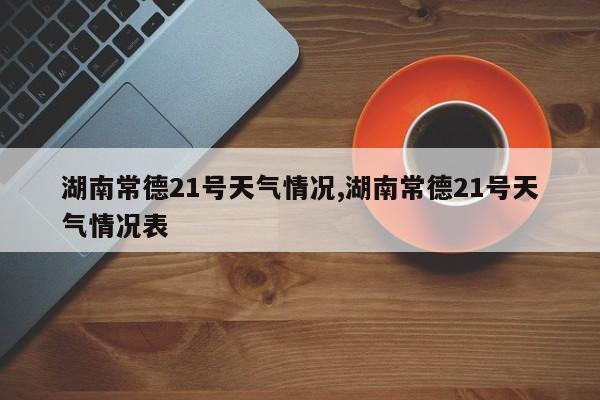 湖南常德21号天气情况,湖南常德21号天气情况表