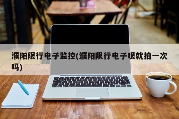 濮阳限行电子监控(濮阳限行电子眼就拍一次吗)