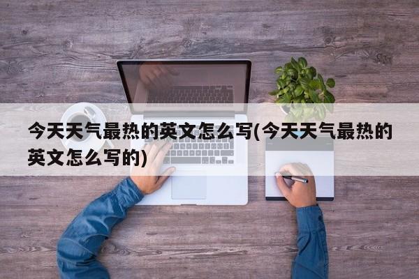 今天天气最热的英文怎么写(今天天气最热的英文怎么写的)