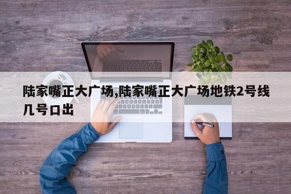 陆家嘴正大广场,陆家嘴正大广场地铁2号线几号口出