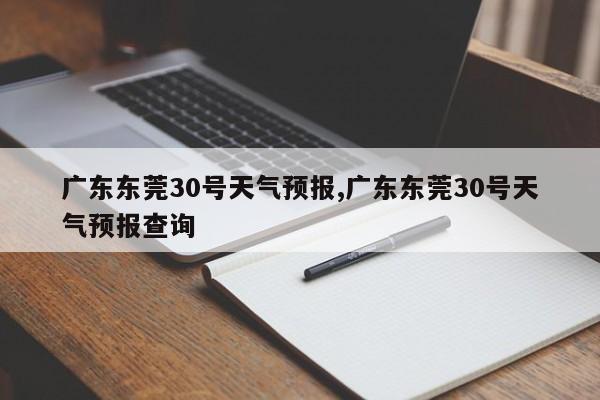 广东东莞30号天气预报,广东东莞30号天气预报查询