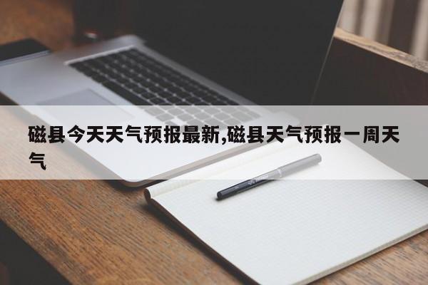 磁县今天天气预报最新,磁县天气预报一周天气