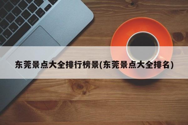 东莞景点大全排行榜景(东莞景点大全排名)