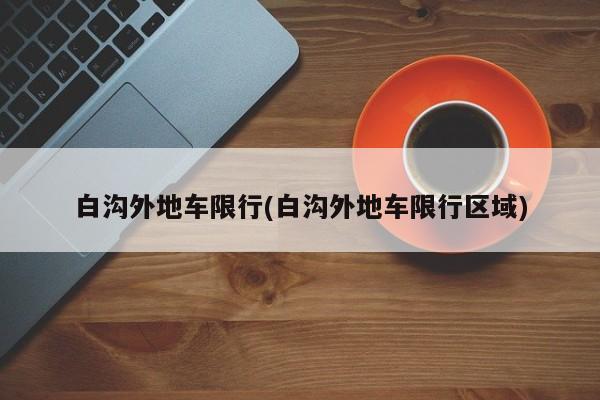 白沟外地车限行(白沟外地车限行区域)