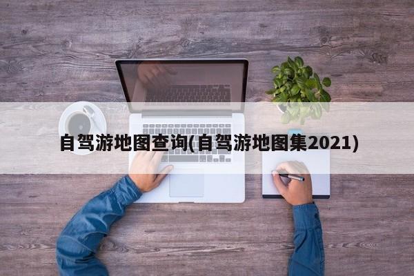 自驾游地图查询(自驾游地图集2021)