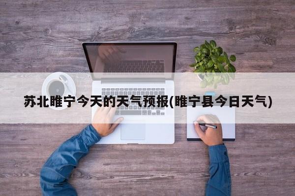 苏北睢宁今天的天气预报(睢宁县今日天气)