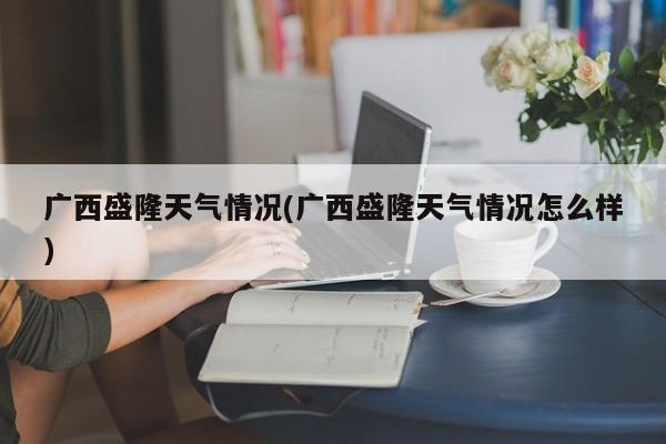 广西盛隆天气情况(广西盛隆天气情况怎么样)