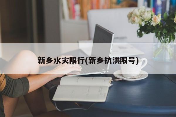 新乡水灾限行(新乡抗洪限号)