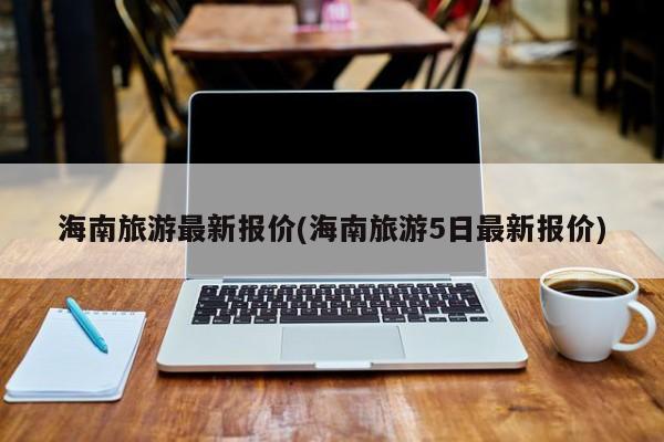 海南旅游最新报价(海南旅游5日最新报价)