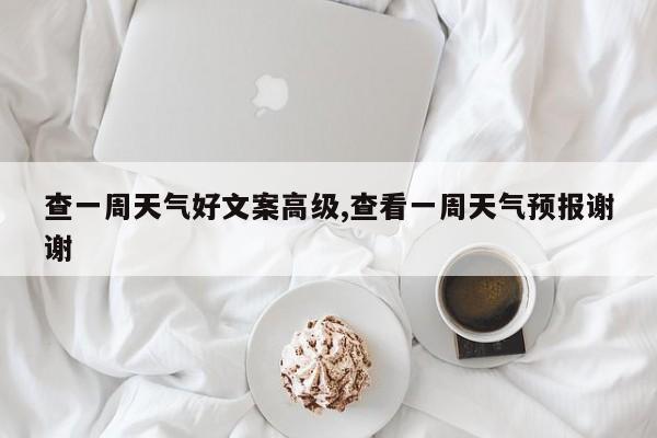 查一周天气好文案高级,查看一周天气预报谢谢