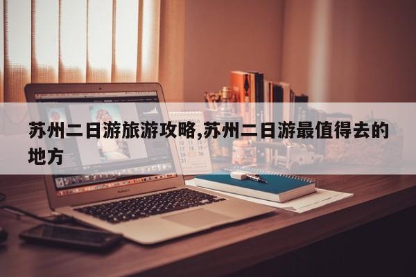 苏州二日游旅游攻略,苏州二日游最值得去的地方
