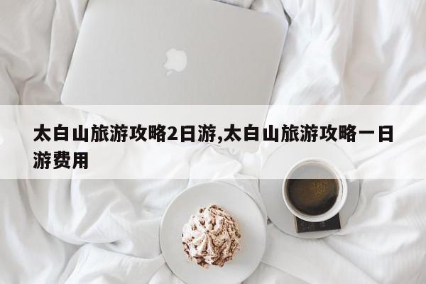 太白山旅游攻略2日游,太白山旅游攻略一日游费用
