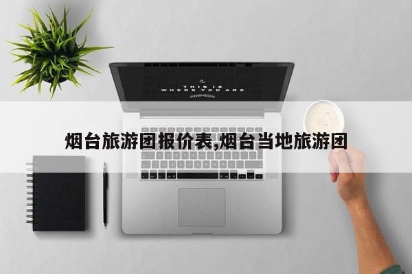 烟台旅游团报价表,烟台当地旅游团
