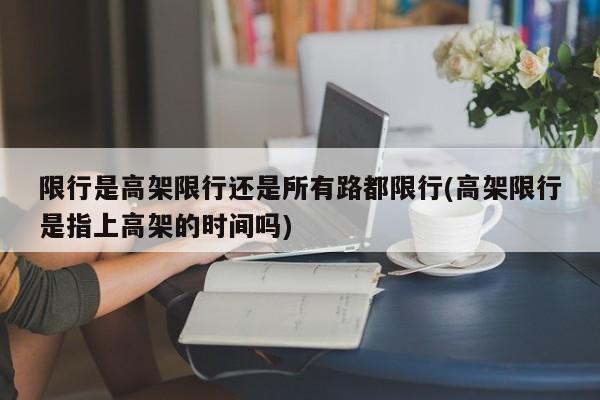 限行是高架限行还是所有路都限行(高架限行是指上高架的时间吗)